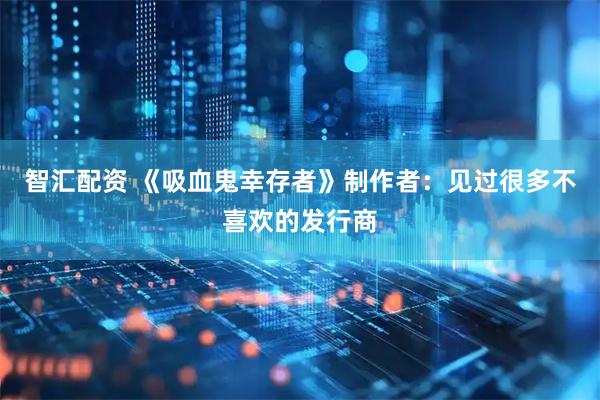 智汇配资 《吸血鬼幸存者》制作者：见过很多不喜欢的发行商