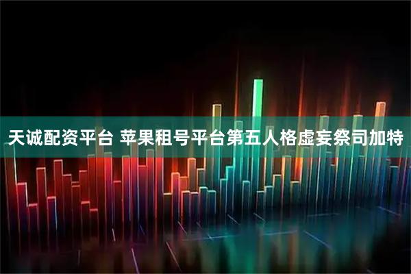 天诚配资平台 苹果租号平台第五人格虚妄祭司加特