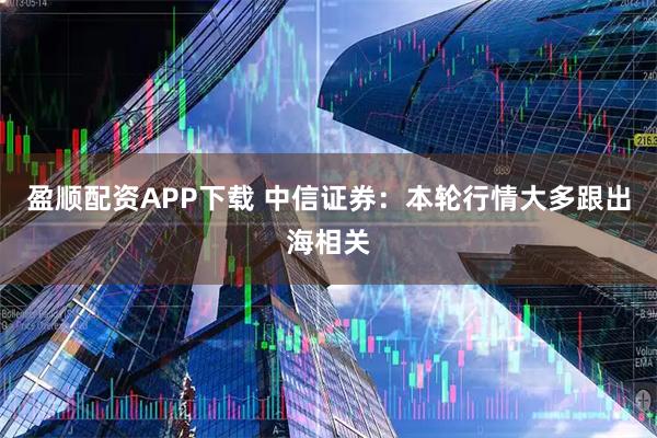盈顺配资APP下载 中信证券：本轮行情大多跟出海相关