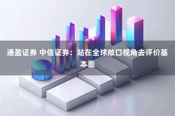 通盈证券 中信证券：站在全球敞口视角去评价基本面