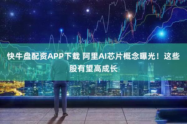 快牛盘配资APP下载 阿里AI芯片概念曝光！这些股有望高成长
