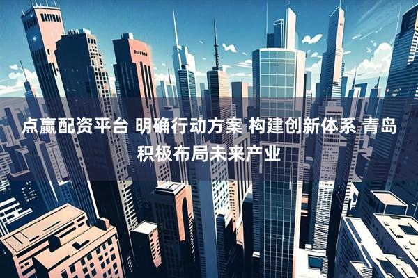 点赢配资平台 明确行动方案 构建创新体系 青岛积极布局未来产业