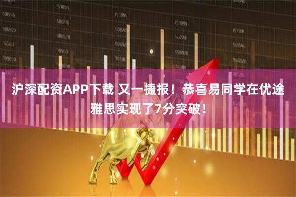 沪深配资APP下载 又一捷报！恭喜易同学在优途雅思实现了7分突破！