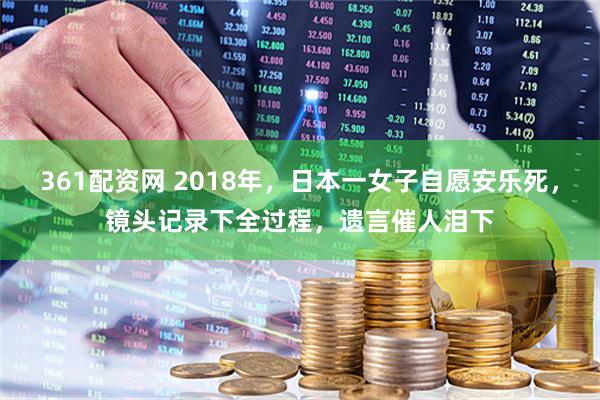 361配资网 2018年，日本一女子自愿安乐死，镜头记录下全过程，遗言催人泪下