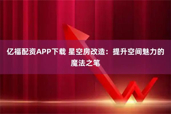 亿福配资APP下载 星空房改造：提升空间魅力的魔法之笔