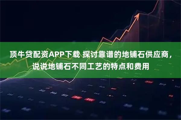 顶牛贷配资APP下载 探讨靠谱的地铺石供应商，说说地铺石不同工艺的特点和费用