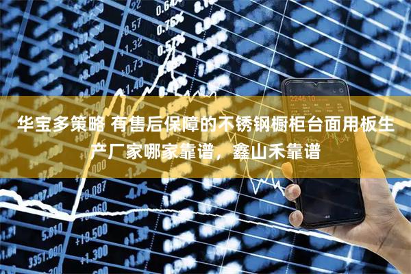 华宝多策略 有售后保障的不锈钢橱柜台面用板生产厂家哪家靠谱，鑫山禾靠谱