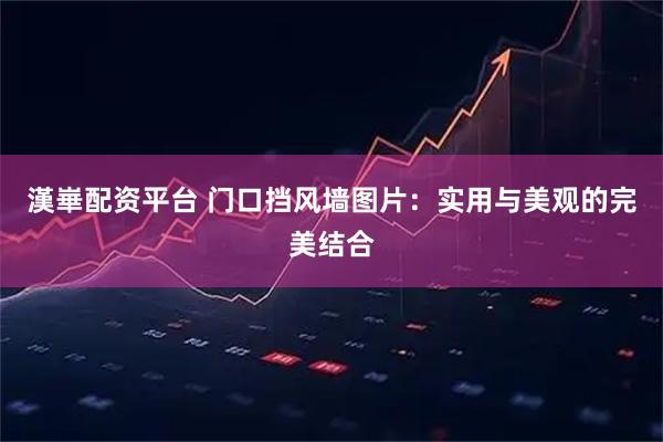 漢崋配资平台 门口挡风墙图片：实用与美观的完美结合