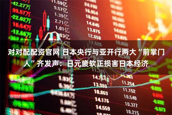 对对配配资官网 日本央行与亚开行两大“前掌门人”齐发声：日元疲软正损害日本经济