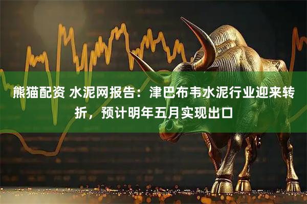 熊猫配资 水泥网报告：津巴布韦水泥行业迎来转折，预计明年五月实现出口