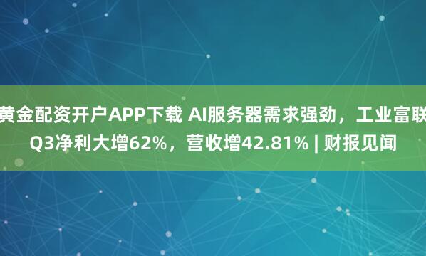 黄金配资开户APP下载 AI服务器需求强劲，工业富联Q3净利大增62%，营收增42.81% | 财报见闻