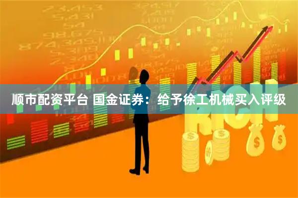 顺市配资平台 国金证券：给予徐工机械买入评级