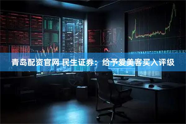 青岛配资官网 民生证券：给予爱美客买入评级
