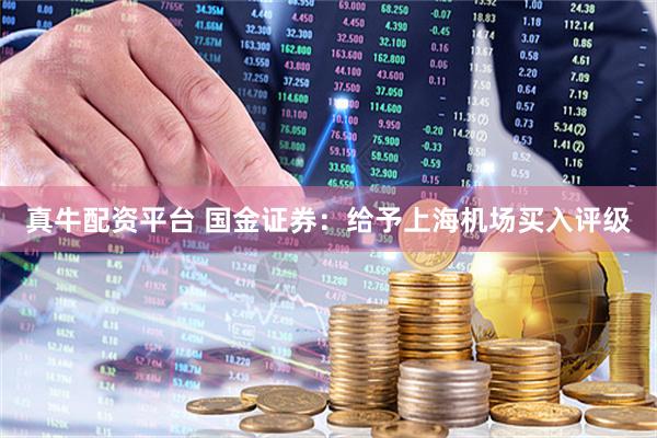 真牛配资平台 国金证券：给予上海机场买入评级