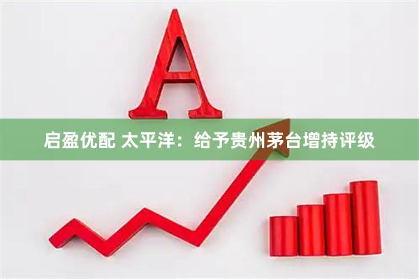 启盈优配 太平洋：给予贵州茅台增持评级