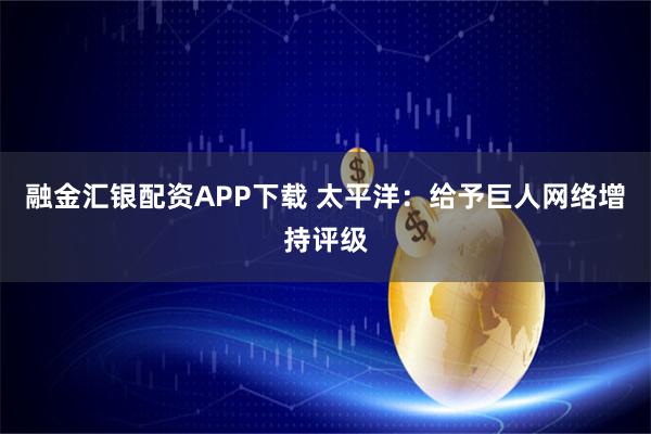融金汇银配资APP下载 太平洋：给予巨人网络增持评级