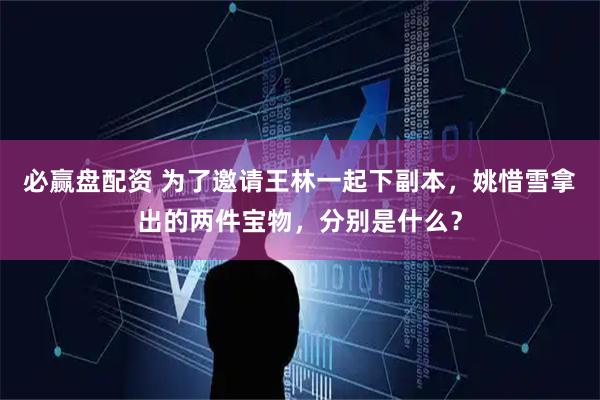 必赢盘配资 为了邀请王林一起下副本，姚惜雪拿出的两件宝物，分别是什么？