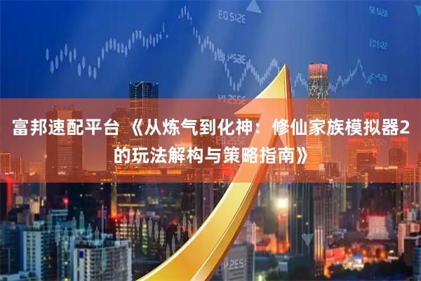 富邦速配平台 《从炼气到化神：修仙家族模拟器2的玩法解构与策略指南》