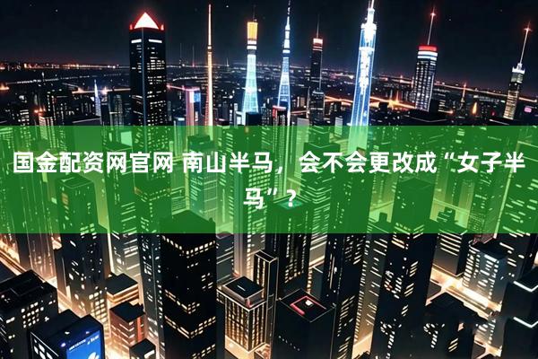 国金配资网官网 南山半马，会不会更改成“女子半马”？