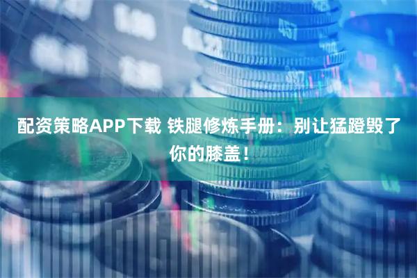 配资策略APP下载 铁腿修炼手册：别让猛蹬毁了你的膝盖！