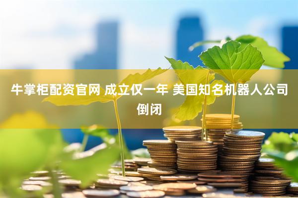 牛掌柜配资官网 成立仅一年 美国知名机器人公司倒闭