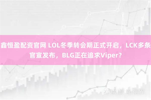 鑫恒盈配资官网 LOL冬季转会期正式开启，LCK多条官宣发布，BLG正在追求Viper？