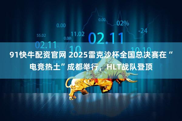 91快牛配资官网 2025雷克沙杯全国总决赛在“电竞热土”成都举行，HLT战队登顶