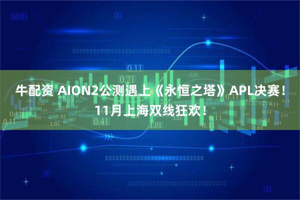 牛配资 AION2公测遇上《永恒之塔》APL决赛！11月上海双线狂欢！