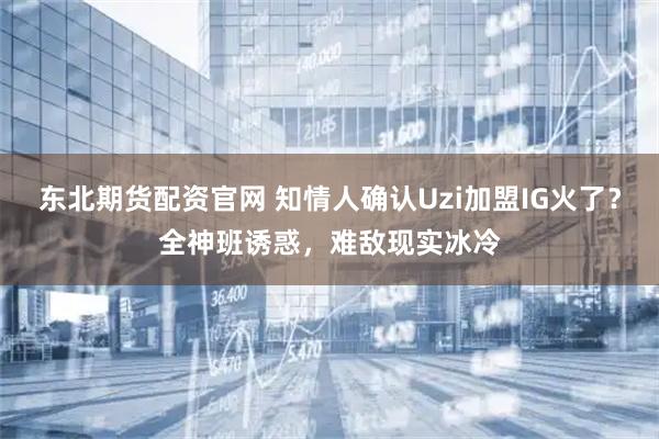 东北期货配资官网 知情人确认Uzi加盟IG火了？全神班诱惑，难敌现实冰冷