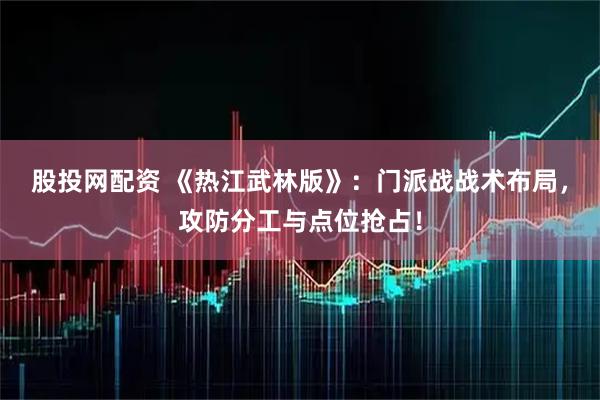股投网配资 《热江武林版》：门派战战术布局，攻防分工与点位抢占！