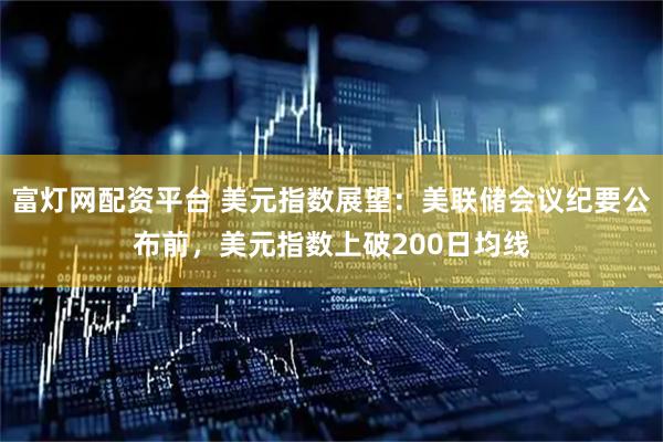 富灯网配资平台 美元指数展望：美联储会议纪要公布前，美元指数上破200日均线