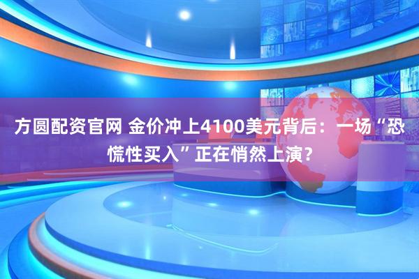 方圆配资官网 金价冲上4100美元背后：一场“恐慌性买入”正在悄然上演？