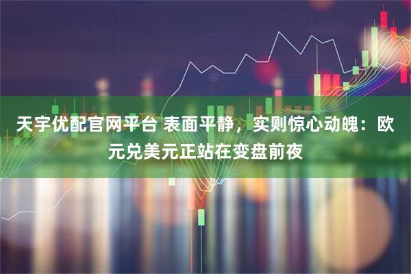 天宇优配官网平台 表面平静，实则惊心动魄：欧元兑美元正站在变盘前夜