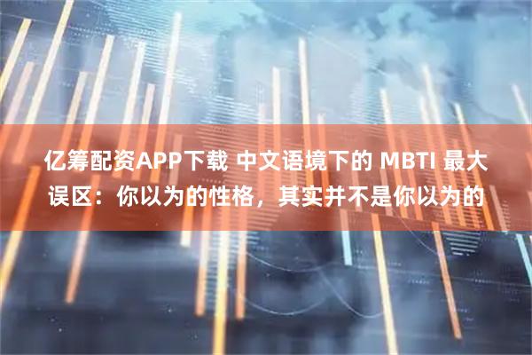 亿筹配资APP下载 中文语境下的 MBTI 最大误区：你以为的性格，其实并不是你以为的