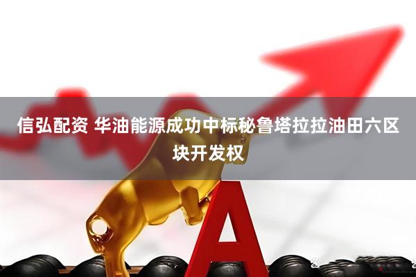 信弘配资 华油能源成功中标秘鲁塔拉拉油田六区块开发权