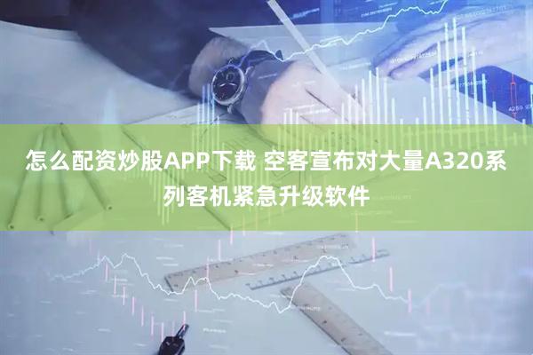 怎么配资炒股APP下载 空客宣布对大量A320系列客机紧急升级软件