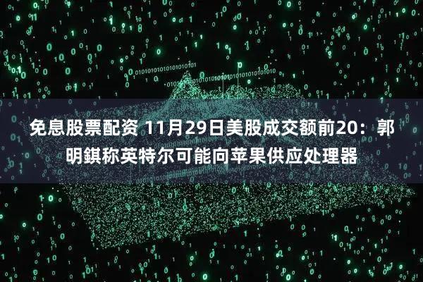 免息股票配资 11月29日美股成交额前20：郭明錤称英特尔可能向苹果供应处理器