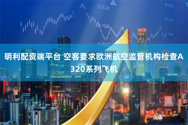 明利配资端平台 空客要求欧洲航空监管机构检查A320系列飞机