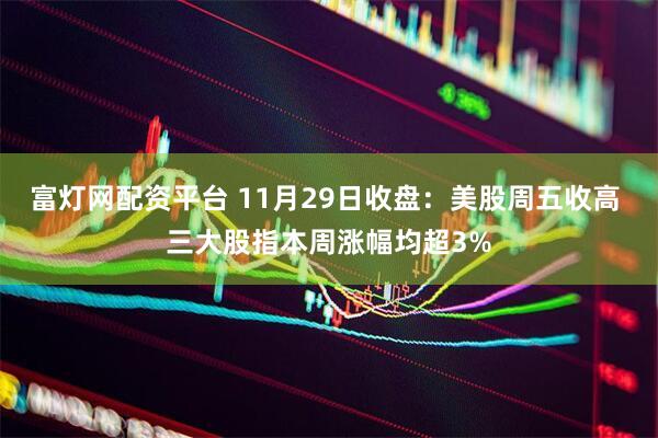 富灯网配资平台 11月29日收盘：美股周五收高 三大股指本周涨幅均超3%