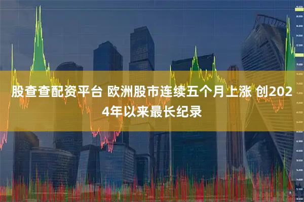 股查查配资平台 欧洲股市连续五个月上涨 创2024年以来最长纪录