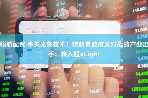领航配资 事关光刻技术！特朗普政府又对战略产业出手：将入股xLight