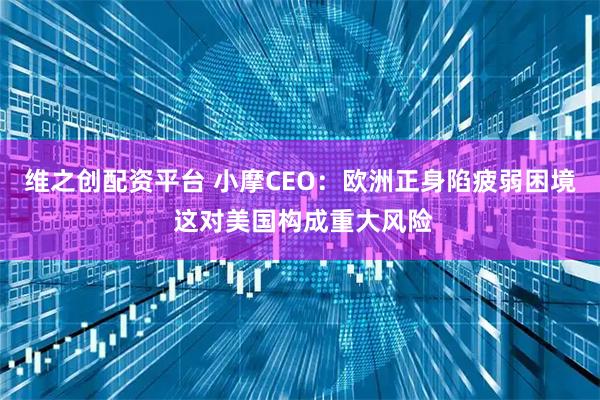 维之创配资平台 小摩CEO：欧洲正身陷疲弱困境 这对美国构成重大风险