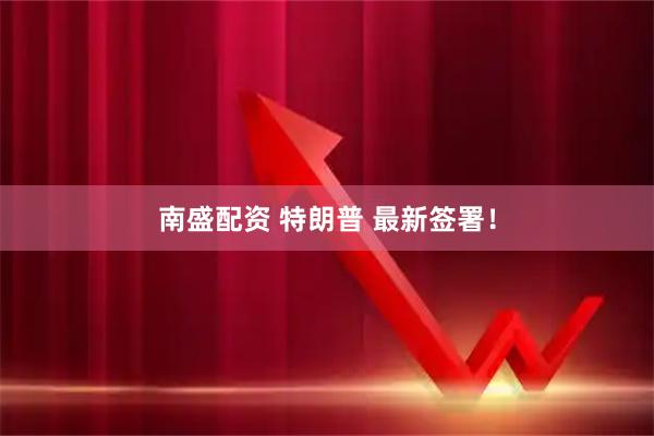 南盛配资 特朗普 最新签署！