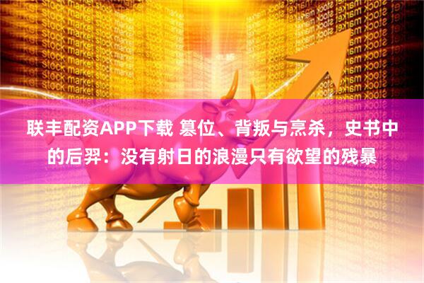 联丰配资APP下载 篡位、背叛与烹杀，史书中的后羿：没有射日的浪漫只有欲望的残暴
