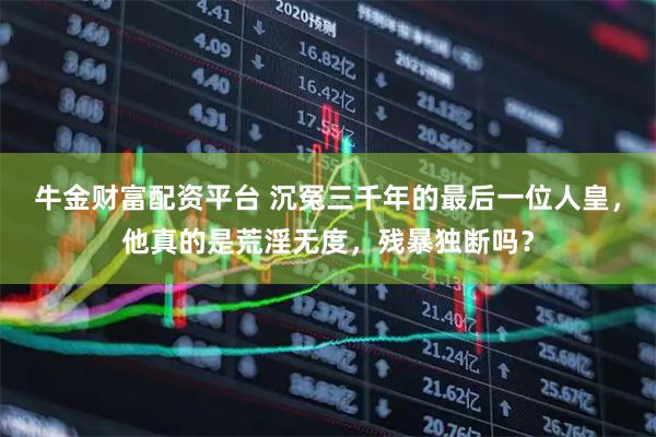 牛金财富配资平台 沉冤三千年的最后一位人皇，他真的是荒淫无度，残暴独断吗？