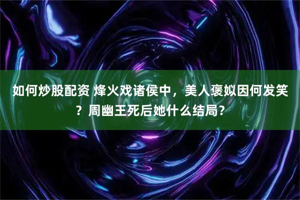 如何炒股配资 烽火戏诸侯中，美人褒姒因何发笑？周幽王死后她什么结局？