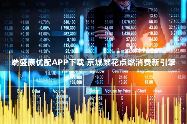 端盛康优配APP下载 京城繁花点燃消费新引擎