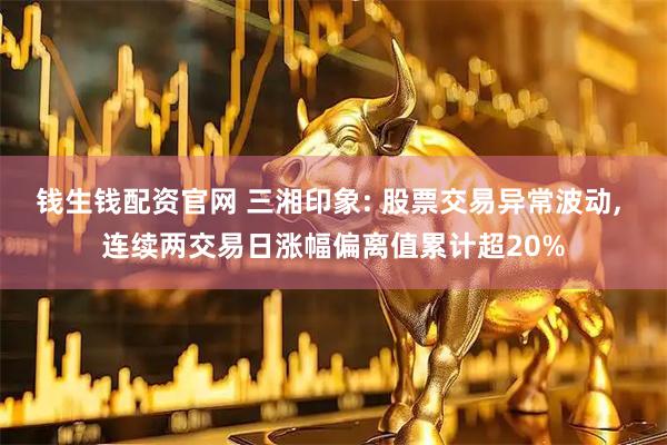 钱生钱配资官网 三湘印象: 股票交易异常波动, 连续两交易日涨幅偏离值累计超20%