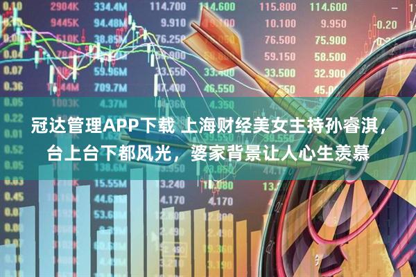 冠达管理APP下载 上海财经美女主持孙睿淇，台上台下都风光，婆家背景让人心生羡慕