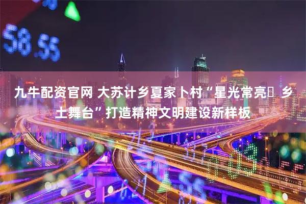 九牛配资官网 大苏计乡夏家卜村“星光常亮・乡土舞台”打造精神文明建设新样板